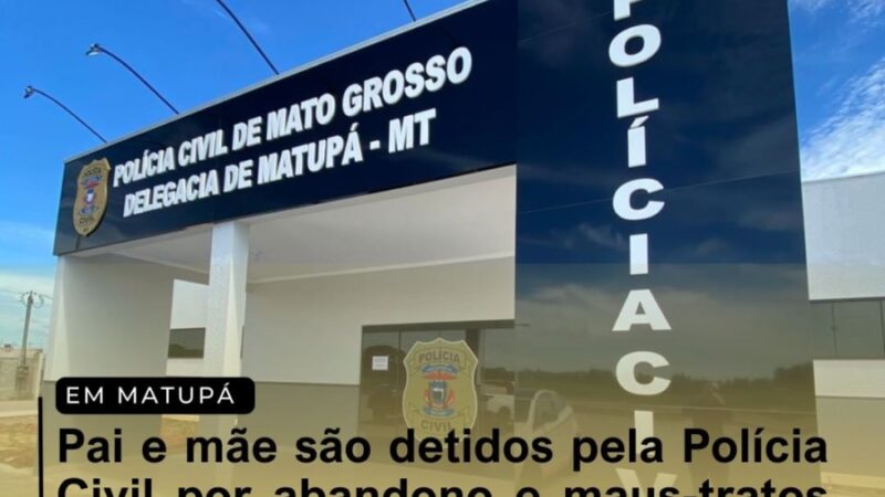 Matupá: Pai e mãe são detidos pela Polícia Civil por abandono e maus-tratos contra criança de cinco anos
